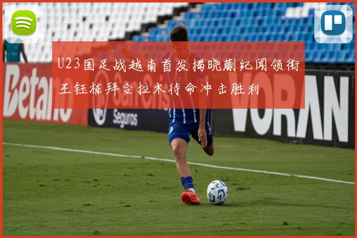 U23国足战越南首发揭晓蒯纪闻领衔王钰栋拜合拉木待命冲击胜利